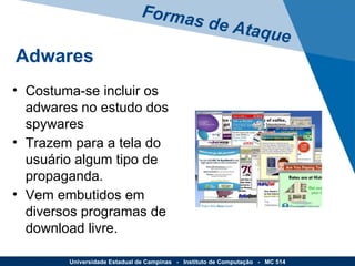 Costuma-se incluir os adwares no estudo dos spywares Trazem para a tela do usuário algum tipo de propaganda. Vem embutidos em diversos programas de download livre. Formas de Ataque Universidade Estadual de Campinas  -  Instituto de Computação  -  MC 514 Adwares 