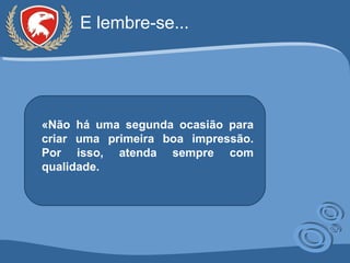 E lembre-se... «Não há uma segunda ocasião para criar uma primeira boa impressão. Por isso, atenda sempre com qualidade. 