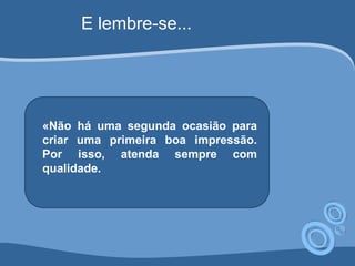 E lembre-se... 
«Não há uma segunda ocasião para 
criar uma primeira boa impressão. 
Por isso, atenda sempre com 
qualidade. 
