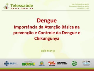 Dengue
Importância da Atenção Básica na
prevenção e Controle da Dengue e
Chikungunya
Eida França
 
