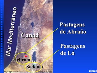Canaan - (Land of Israel)
MarMediterrâneo
MarMediterrâneo
CanaãCanaã
SodomaSodoma
PastagensPastagens
de Abraãode Abraão
PastagensPastagens
de Lóde Ló
HebromHebrom
Abraham in Canaan
ÍNDICE
 