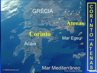 Click to add titleClick to add title
• Click to add textClick to add text
CC
OO
RR
II
NN
TT
OO
------
AA
TT
EE
NN
AA
SS
Acaia
Corinto
GRÉCIA
Mar Egeu
Atenas
Mar MediterrâneoMar MediterrâneoPhoto Courtesy of NASA
© EBibleTeacher.com© EBibleTeacher.com
Corinth/Athens
ÍNDICE
 