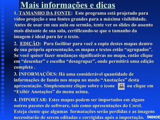 Mais informações e dicasMais informações e dicas
1.1. TAMANHO DA FONTETAMANHO DA FONTE: Este programa está projetado para: Este programa está projetado para
vídeo projeção e usa fontes grandes para a máxima visibilidade.vídeo projeção e usa fontes grandes para a máxima visibilidade.
Antes de usar em sua aula ou sermão, tente ver os slides do assentoAntes de usar em sua aula ou sermão, tente ver os slides do assento
mais distante de sua sala, certificando-se que o tamanho damais distante de sua sala, certificando-se que o tamanho da
imagem é ideal para ler o texto.imagem é ideal para ler o texto.
2.2. EDIÇÃOEDIÇÃO: Para facilitar para você a copia destes mapas dentro: Para facilitar para você a copia destes mapas dentro
de sua própria apresentação, os mapas e textos estão “agrupados”.de sua própria apresentação, os mapas e textos estão “agrupados”.
Se você quiser fazer mudanças significativas no mapa, então cliqueSe você quiser fazer mudanças significativas no mapa, então clique
em “desenhar” e escolha “desagrupar”, onde permitirá uma ediçãoem “desenhar” e escolha “desagrupar”, onde permitirá uma edição
completa .completa .
3. INFORMAÇÕES: Há uma considerável quantidade de3. INFORMAÇÕES: Há uma considerável quantidade de
informações de fundo nos mapa no modo “Anotações” destainformações de fundo nos mapa no modo “Anotações” desta
apresentação. Simplesmente clique sobre o ícone ou clique emapresentação. Simplesmente clique sobre o ícone ou clique em
“Exibir Anotações” do menu acima.“Exibir Anotações” do menu acima.
4. IMPORTAR: Estes mapas podem ser importados em alguns4. IMPORTAR: Estes mapas podem ser importados em alguns
outros pacotes de software, tais como apresentações do Corel.outros pacotes de software, tais como apresentações do Corel.
Esteja ciente que algumas formatações serão perdidas e as imagensEsteja ciente que algumas formatações serão perdidas e as imagens
necessitarão de serem editadas e corrigidas após a importação.necessitarão de serem editadas e corrigidas após a importação. ÍNDICE
 