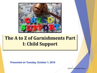 ©2019 The Payroll Advisor
1
The A to Z of Garnishments Part
I: Child Support
Presented on Tuesday, October 1, 2019
 