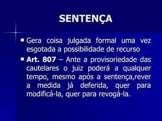 SENTENÇA Gera coisa julgada formal uma vez esgotada a possibilidade de recurso Art. 807  – Ante a provisoriedade das cautelares o juiz poderá a qualquer tempo, mesmo após a sentença,rever a medida já deferida, quer para modificá-la, quer para revogá-la. 