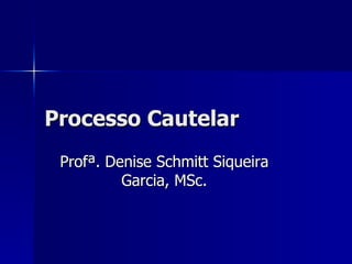Processo Cautelar Prof ª.  Denise Schmitt Siqueira Garcia , MSc. 