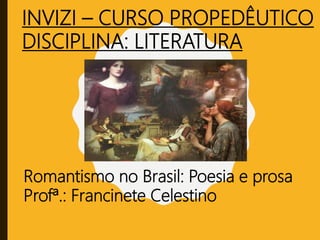 Romantismo no Brasil: Poesia e prosa
Profª.: Francinete Celestino
INVIZI – CURSO PROPEDÊUTICO
DISCIPLINA: LITERATURA
 