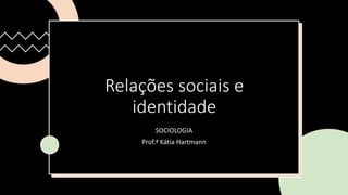 Relações sociais e
identidade
SOCIOLOGIA
Prof.ª Kátia Hartmann
 