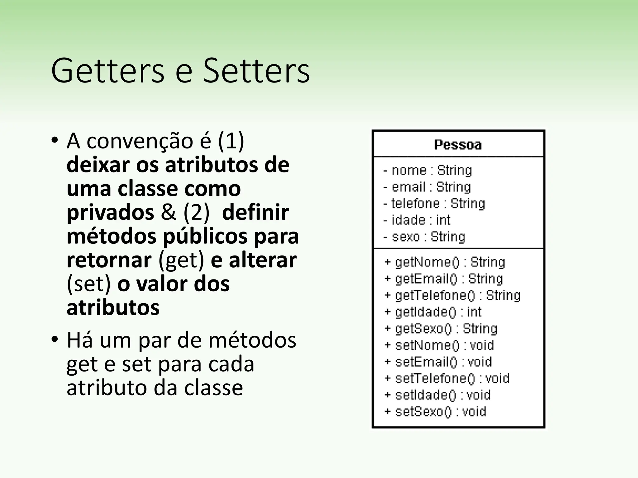 Getters e Setters
• A convenção é (1)
deixar os atributos de
uma classe como
privados & (2) definir
métodos públicos para
retornar (get) e alterar
(set) o valor dos
atributos
• Há um par de métodos
get e set para cada
atributo da classe
 