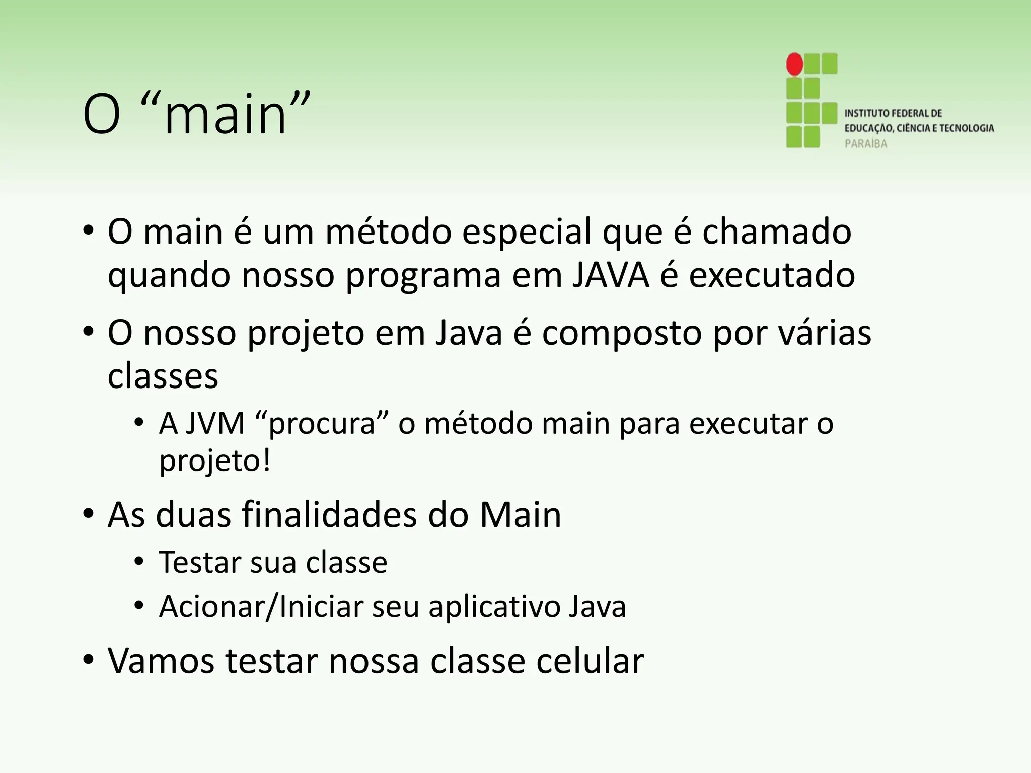 O “main”
• O main é um método especial que é chamado
quando nosso programa em JAVA é executado
• O nosso projeto em Java é composto por várias
classes
• A JVM “procura” o método main para executar o
projeto!
• As duas finalidades do Main
• Testar sua classe
• Acionar/Iniciar seu aplicativo Java
• Vamos testar nossa classe celular
 