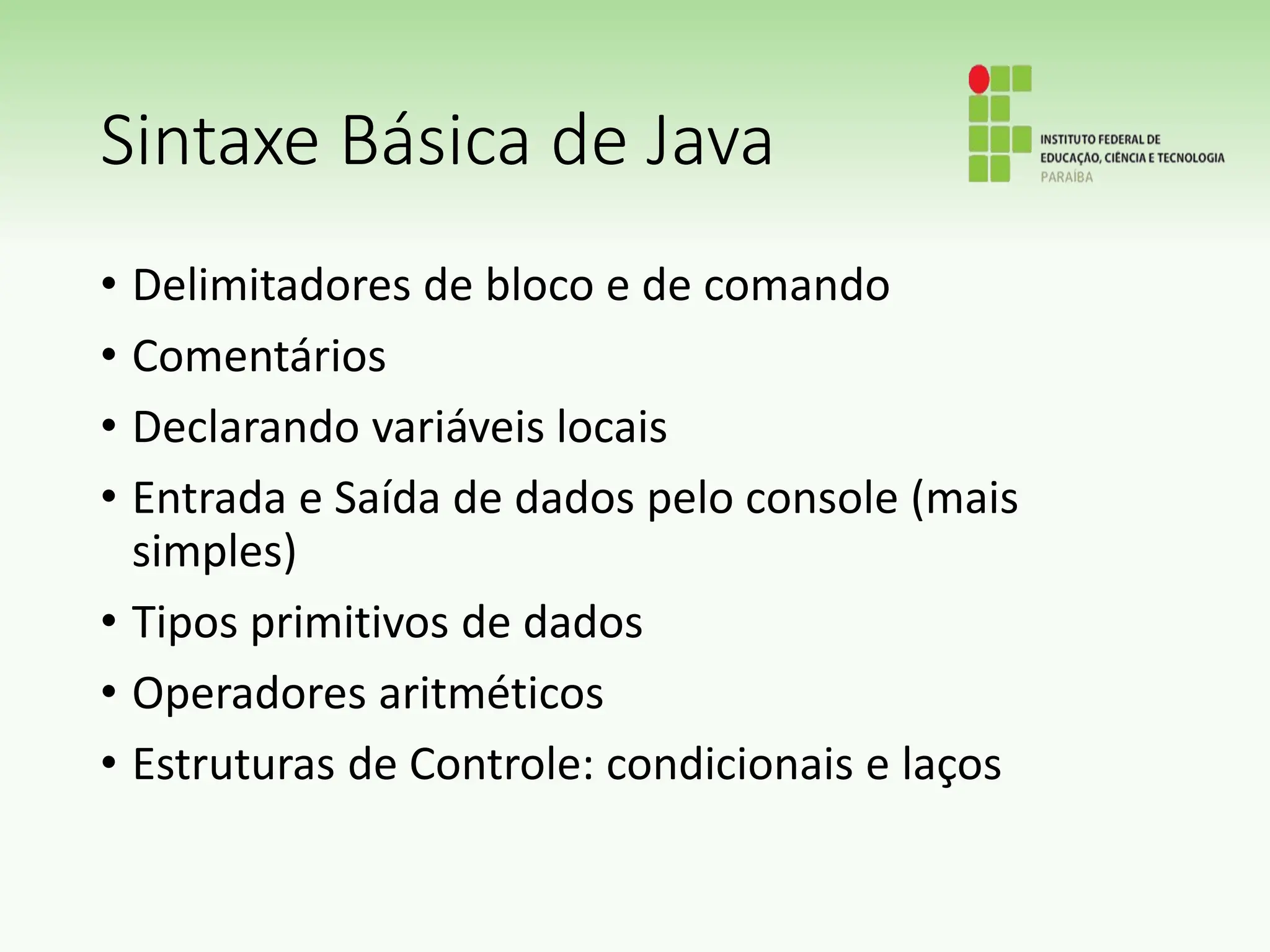 Sintaxe Básica de Java
• Delimitadores de bloco e de comando
• Comentários
• Declarando variáveis locais
• Entrada e Saída de dados pelo console (mais
simples)
• Tipos primitivos de dados
• Operadores aritméticos
• Estruturas de Controle: condicionais e laços
 