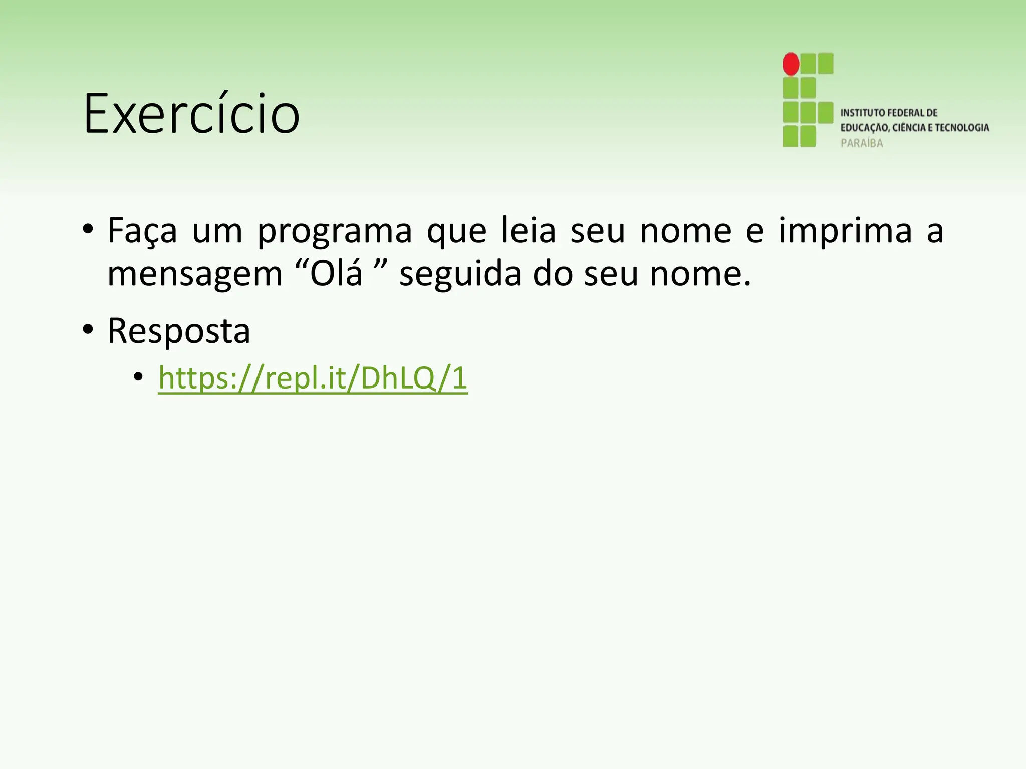 Exercício
• Faça um programa que leia seu nome e imprima a
mensagem “Olá ” seguida do seu nome.
• Resposta
• https://repl.it/DhLQ/1
 
