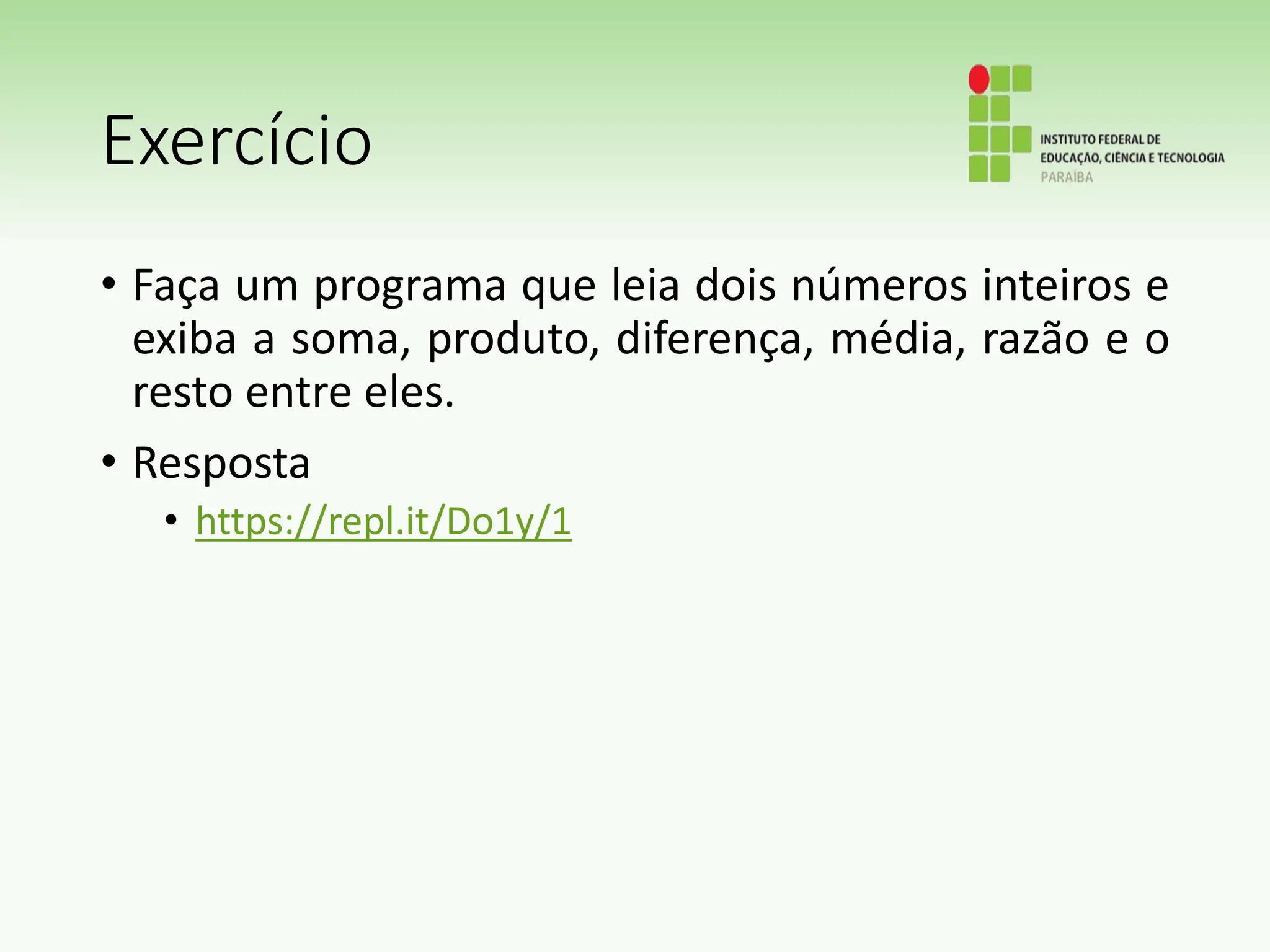 Exercício
• Faça um programa que leia dois números inteiros e
exiba a soma, produto, diferença, média, razão e o
resto entre eles.
• Resposta
• https://repl.it/Do1y/1
 