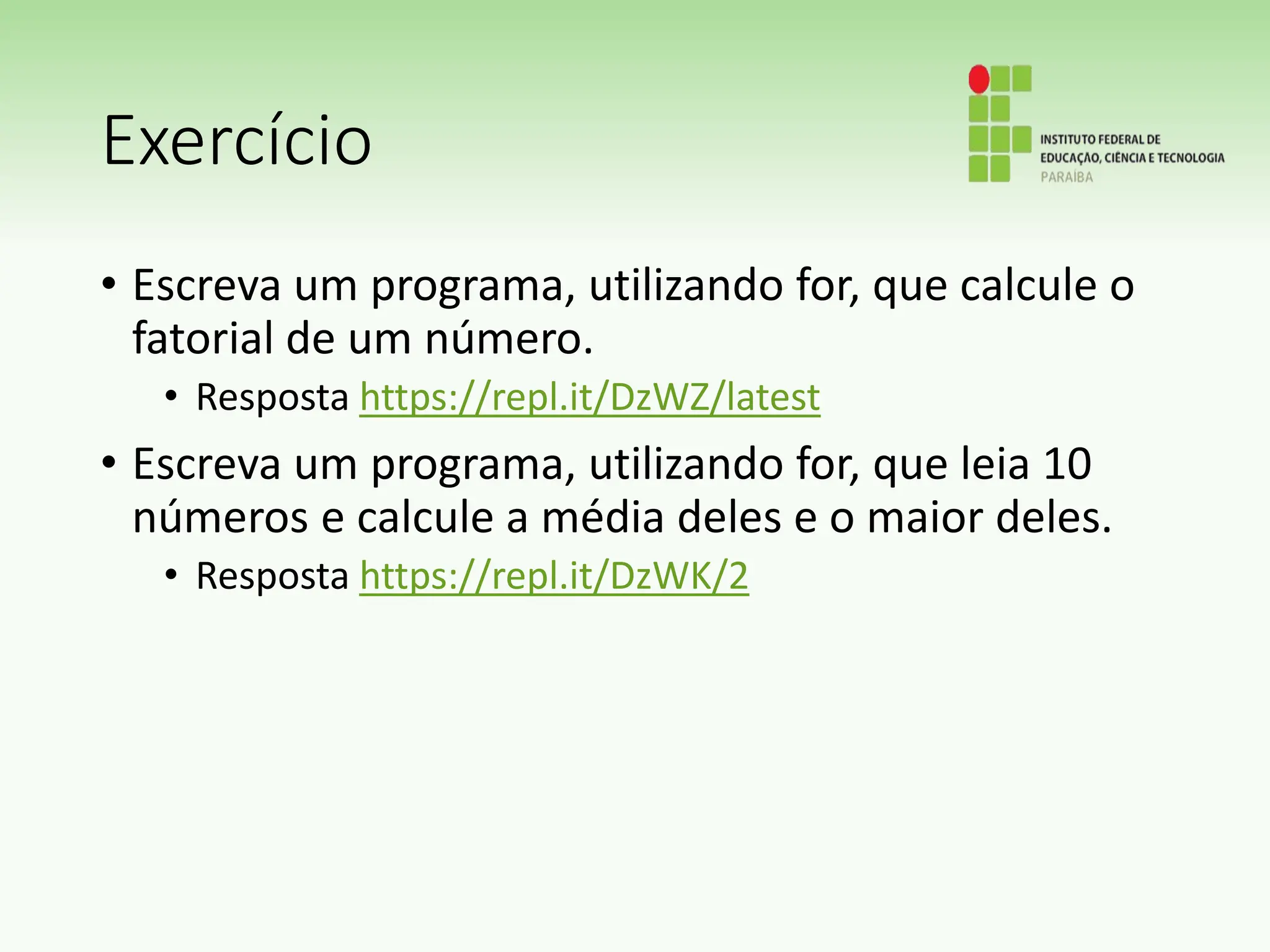 Exercício
• Escreva um programa, utilizando for, que calcule o
fatorial de um número.
• Resposta https://repl.it/DzWZ/latest
• Escreva um programa, utilizando for, que leia 10
números e calcule a média deles e o maior deles.
• Resposta https://repl.it/DzWK/2
 