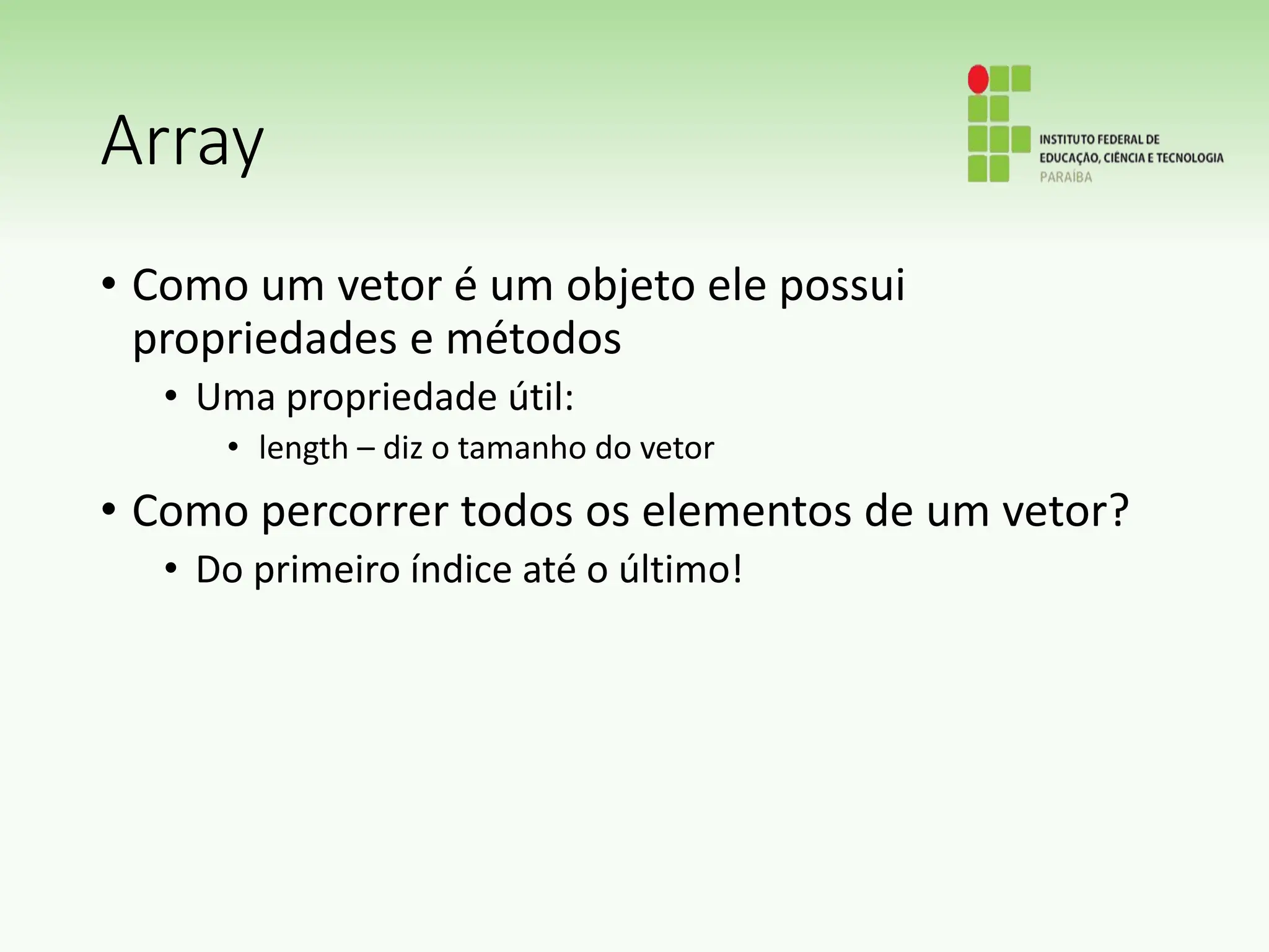 Array
• Como um vetor é um objeto ele possui
propriedades e métodos
• Uma propriedade útil:
• length – diz o tamanho do vetor
• Como percorrer todos os elementos de um vetor?
• Do primeiro índice até o último!
 