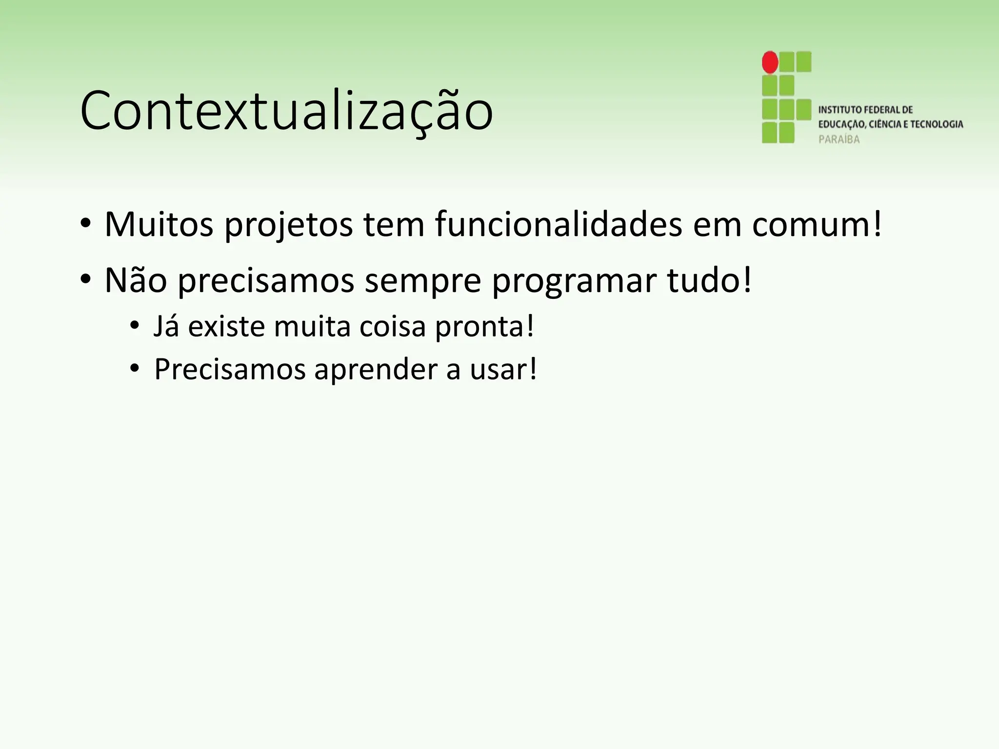 Contextualização
• Muitos projetos tem funcionalidades em comum!
• Não precisamos sempre programar tudo!
• Já existe muita coisa pronta!
• Precisamos aprender a usar!
 