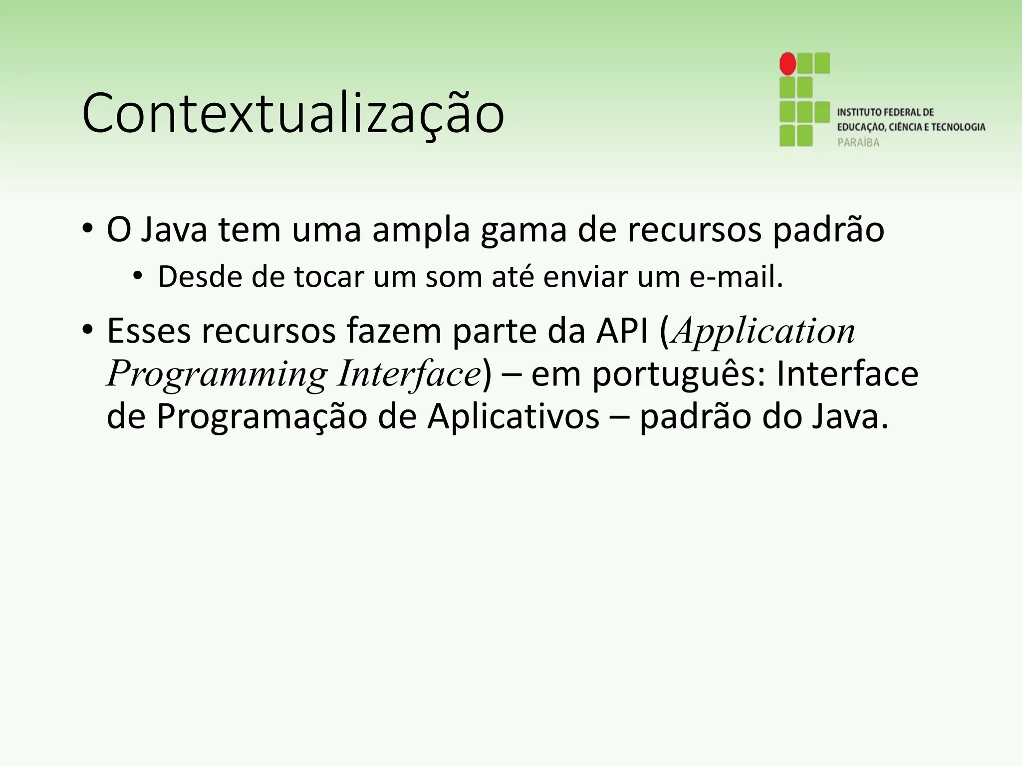 Contextualização
• O Java tem uma ampla gama de recursos padrão
• Desde de tocar um som até enviar um e-mail.
• Esses recursos fazem parte da API (Application
Programming Interface) – em português: Interface
de Programação de Aplicativos – padrão do Java.
 