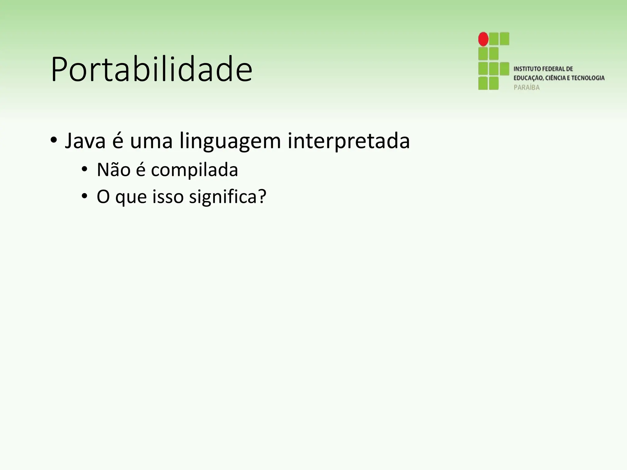Portabilidade
• Java é uma linguagem interpretada
• Não é compilada
• O que isso significa?
 