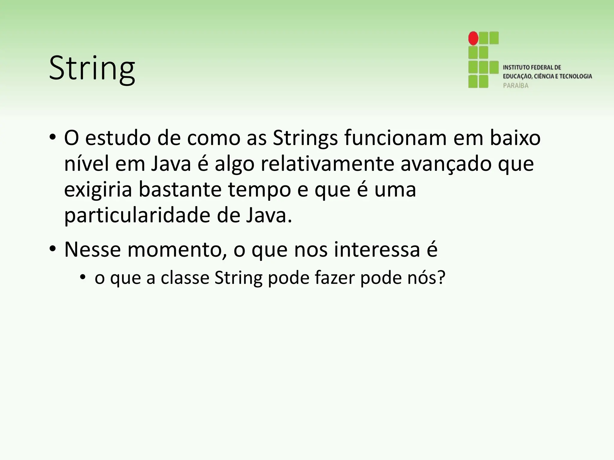 String
• O estudo de como as Strings funcionam em baixo
nível em Java é algo relativamente avançado que
exigiria bastante tempo e que é uma
particularidade de Java.
• Nesse momento, o que nos interessa é
• o que a classe String pode fazer pode nós?
 