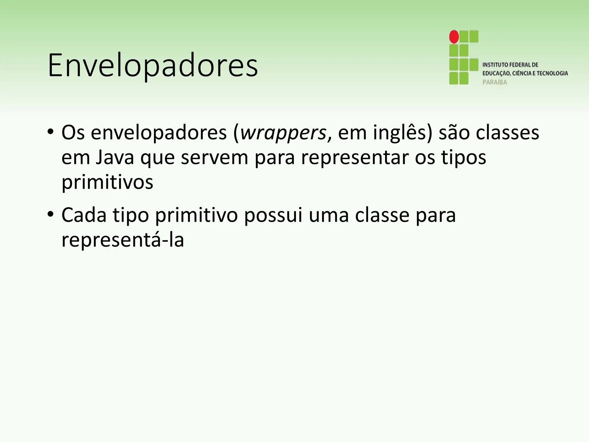 Envelopadores
• Os envelopadores (wrappers, em inglês) são classes
em Java que servem para representar os tipos
primitivos
• Cada tipo primitivo possui uma classe para
representá-la
 