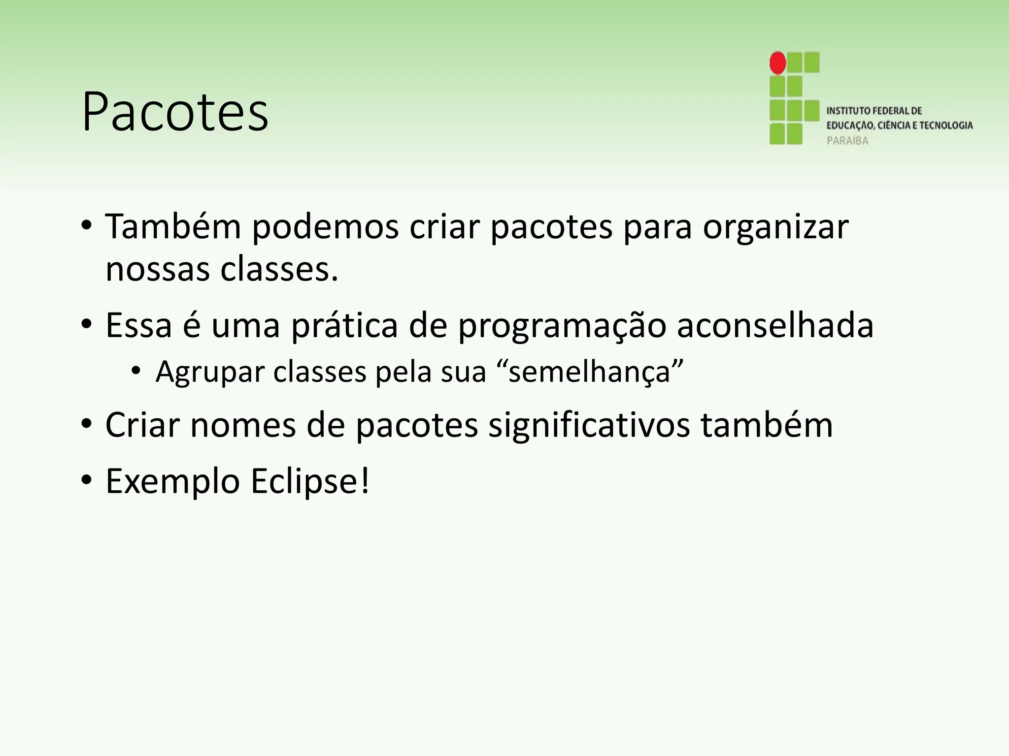 Pacotes
• Também podemos criar pacotes para organizar
nossas classes.
• Essa é uma prática de programação aconselhada
• Agrupar classes pela sua “semelhança”
• Criar nomes de pacotes significativos também
• Exemplo Eclipse!
 