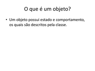 O que é um objeto?
• Um objeto possui estado e comportamento,
os quais são descritos pela classe.
 