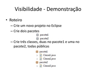 Visibilidade - Demonstração
• Roteiro
– Crie um novo projeto no Eclipse
– Crie dois pacotes
– Crie três classes, duas no pacote1 e uma no
pacote2, todas públicas
 
