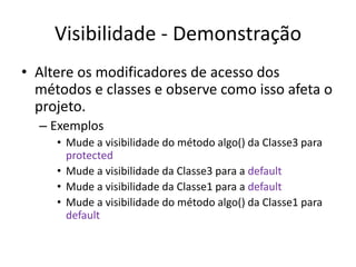 Visibilidade - Demonstração
• Altere os modificadores de acesso dos
métodos e classes e observe como isso afeta o
projeto.
– Exemplos
• Mude a visibilidade do método algo() da Classe3 para
protected
• Mude a visibilidade da Classe3 para a default
• Mude a visibilidade da Classe1 para a default
• Mude a visibilidade do método algo() da Classe1 para
default
 