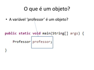 O que é um objeto?
• A variável ‘professor’ é um objeto?
 