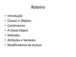 Roteiro
• Introdução
• Classes e Objetos
• Construtores
• A classe Object
• Métodos
• Atributos e Variáveis
• Modificadores de Acesso
 