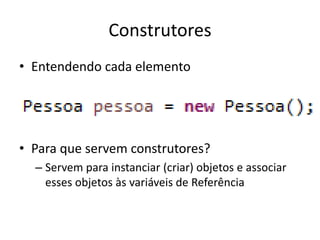 Construtores
• Entendendo cada elemento
• Para que servem construtores?
– Servem para instanciar (criar) objetos e associar
esses objetos às variáveis de Referência
 