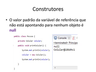 Construtores
• O valor padrão da variável de referência que
não está apontando para nenhum objeto é
null
 