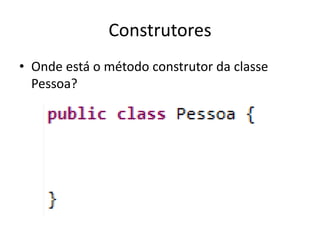 Construtores
• Onde está o método construtor da classe
Pessoa?
 