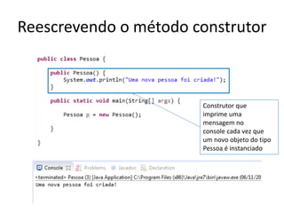 Reescrevendo o método construtor
Construtor que
imprime uma
mensagem no
console cada vez que
um novo objeto do tipo
Pessoa é instanciado
 