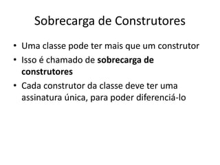 Sobrecarga de Construtores
• Uma classe pode ter mais que um construtor
• Isso é chamado de sobrecarga de
construtores
• Cada construtor da classe deve ter uma
assinatura única, para poder diferenciá-lo
 