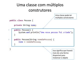 Uma classe com múltiplos
construtores
Uma classe pode ter
múltiplos construtores
Isso significa que haverá
mais de uma forma
disponível para
instanciar o objeto
 