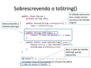 Sobrescrevendo o toString()
Sobrescrevendo o
método toString()
O método sobrescrito
tem a exata mesma
assinatura do método
original
Aqui, a saída do método
toString() que foi
sobrescrito
 