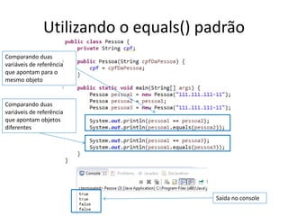 Utilizando o equals() padrão
Comparando duas
variáveis de referência
que apontam para o
mesmo objeto
Comparando duas
variáveis de referência
que apontam objetos
diferentes
Saída no console
 