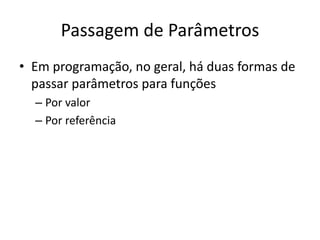 Passagem de Parâmetros
• Em programação, no geral, há duas formas de
passar parâmetros para funções
– Por valor
– Por referência
 