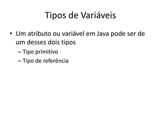 Tipos de Variáveis
• Um atributo ou variável em Java pode ser de
um desses dois tipos
– Tipo primitivo
– Tipo de referência
 
