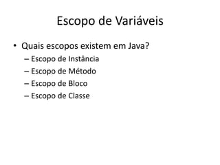 Escopo de Variáveis
• Quais escopos existem em Java?
– Escopo de Instância
– Escopo de Método
– Escopo de Bloco
– Escopo de Classe
 