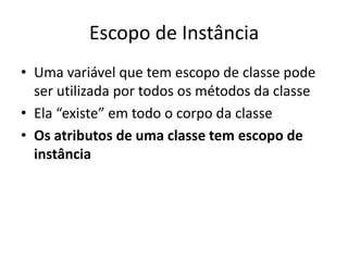 Escopo de Instância
• Uma variável que tem escopo de classe pode
ser utilizada por todos os métodos da classe
• Ela “existe” em todo o corpo da classe
• Os atributos de uma classe tem escopo de
instância
 