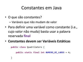 Constantes em Java
• O que são constantes?
– Variáveis que não mudam de valor
• Para definir uma variável como constante (i.e.,
cujo valor não muda) basta usar a palavra
reservada final
• Constantes devem ser Variáveis Estáticas
 