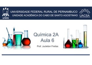 UNIVERSIDADE FEDERAL RURAL DE PERNAMBUCO
UNIDADE ACADÊMICA DO CABO DE SANTO AGOSTINHO
Química 2A
Aula 6
Prof. Jucleiton Freitas
 