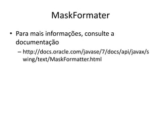 MaskFormater
• Para mais informações, consulte a
documentação
– http://docs.oracle.com/javase/7/docs/api/javax/s
wing/text/MaskFormatter.html
 
