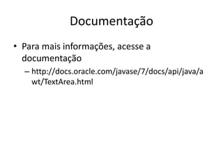 Documentação
• Para mais informações, acesse a
documentação
– http://docs.oracle.com/javase/7/docs/api/java/a
wt/TextArea.html
 