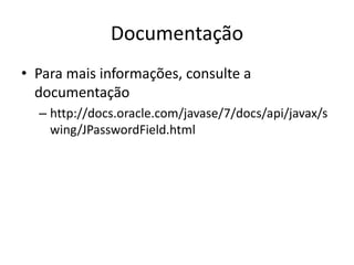 Documentação
• Para mais informações, consulte a
documentação
– http://docs.oracle.com/javase/7/docs/api/javax/s
wing/JPasswordField.html
 