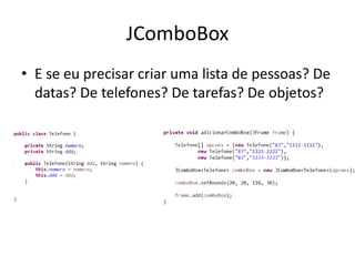JComboBox
• E se eu precisar criar uma lista de pessoas? De
datas? De telefones? De tarefas? De objetos?
 