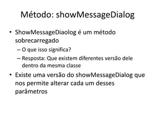 Método: showMessageDialog
• ShowMessageDiaolog é um método
sobrecarregado
– O que isso significa?
– Resposta: Que existem diferentes versão dele
dentro da mesma classe
• Existe uma versão do showMessageDialog que
nos permite alterar cada um desses
parâmetros
 