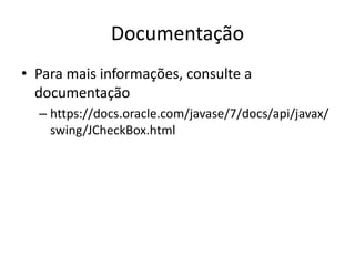 Documentação
• Para mais informações, consulte a
documentação
– https://docs.oracle.com/javase/7/docs/api/javax/
swing/JCheckBox.html
 